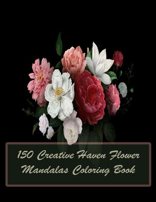 150 Creative Haven Flower Mandalas Coloring Book: 150 Magical Mandalas flowers- An Adult Coloring Book with Fun, Easy, and Relaxing Mandalas - Paperback