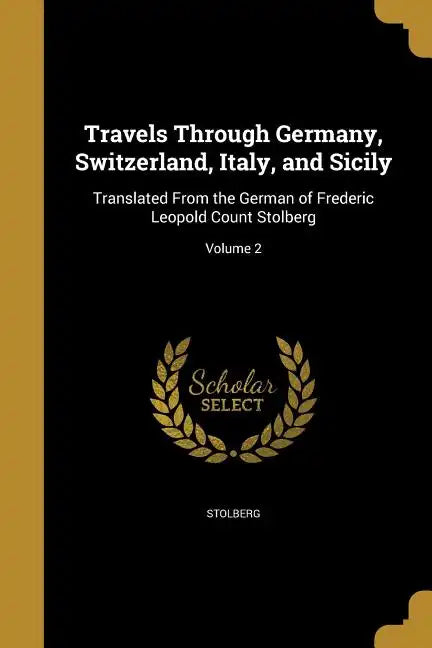Travels Through Germany, Switzerland, Italy, and Sicily: Translated From the German of Frederic Leopold Count Stolberg; Volume 2 - Paperback