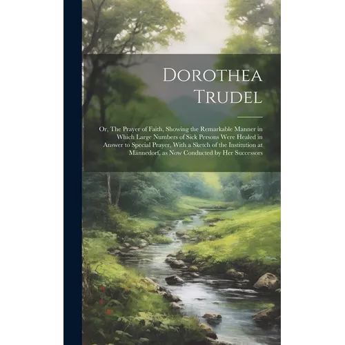 Dorothea Trudel; or, The Prayer of Faith, Showing the Remarkable Manner in Which Large Numbers of Sick Persons Were Healed in Answer to Special Prayer - Hardcover