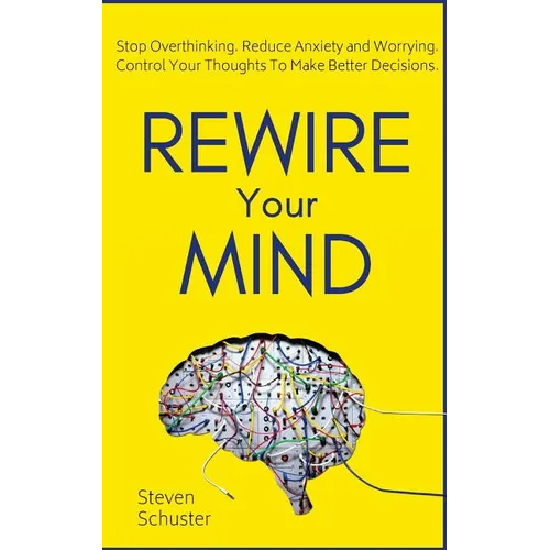 Rewire Your Mind: Stop Overthinking. Reduce Anxiety and Worrying. Control Your Thoughts To Make Better Decisions. - Paperback
