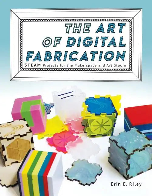 The Art of Digital Fabrication: STEAM Projects for the Makerspace and Art Studio - Paperback