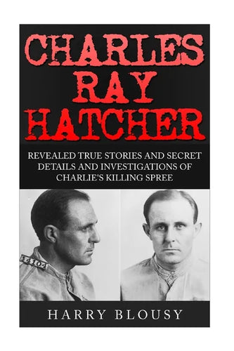 Charles Ray Hatcher: Revealed - True Stories, Private Details and Secret Investigations of Charlie's Killing Sprees - Paperback