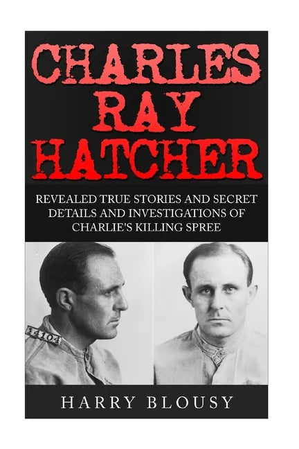 Charles Ray Hatcher: Revealed - True Stories, Private Details and Secret Investigations of Charlie's Killing Sprees - Paperback
