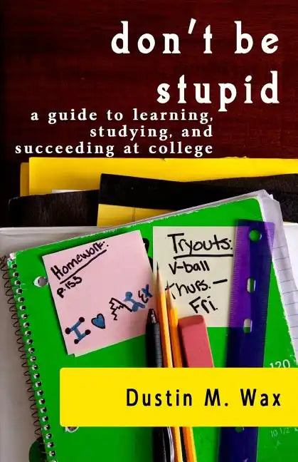 Don't Be Stupid: A Guide To Learning, Studying, And Succeeding At College - Paperback