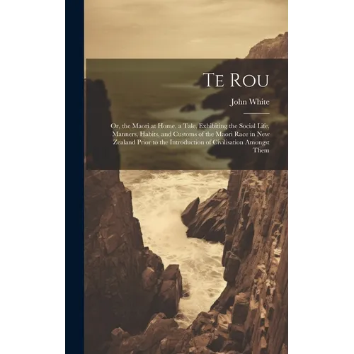 Te Rou: Or, the Maori at Home. a Tale, Exhibiting the Social Life, Manners, Habits, and Customs of the Maori Race in New Zeala - Hardcover