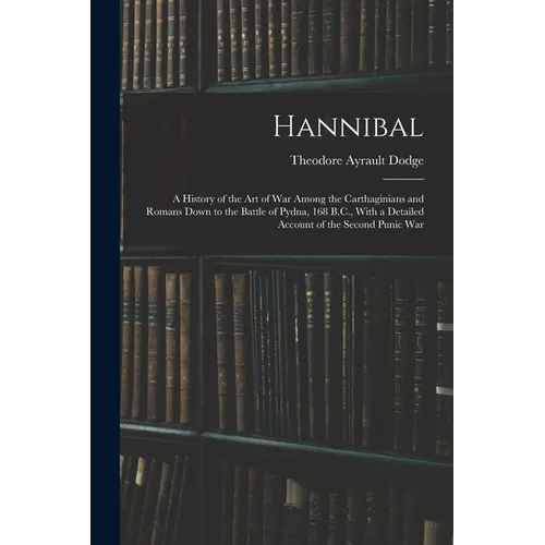 Hannibal: A History of the Art of War Among the Carthaginians and Romans Down to the Battle of Pydna, 168 B.C., With a Detailed - Paperback