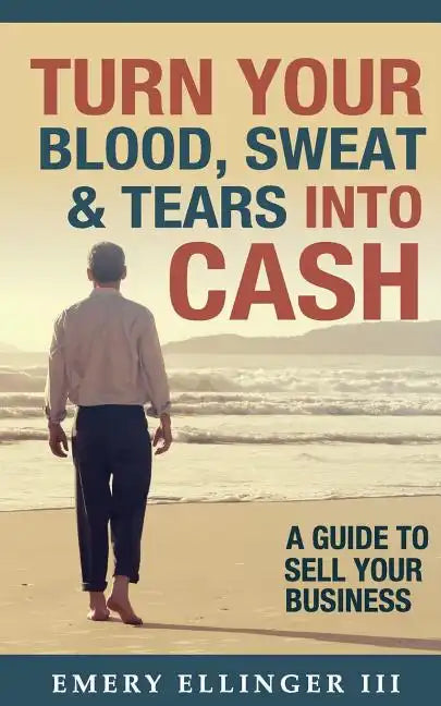Turn Your Blood, Sweat & Tears Into Cash: A Guide To Sell Your Business - Paperback