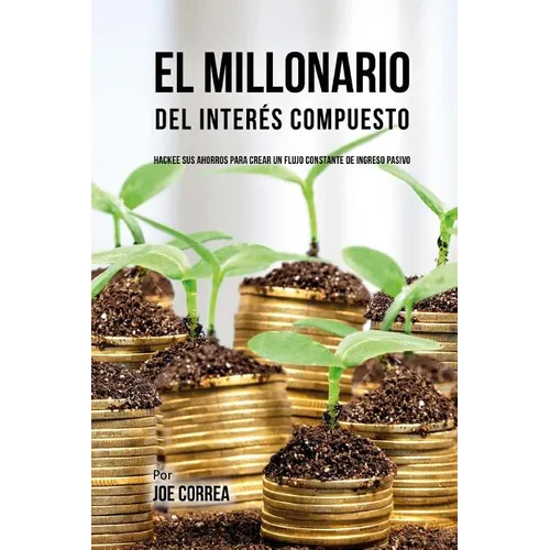 El Millonario Del Interés Compuesto: Hackee Sus Ahorros Para Crear Un Flujo Constante De Ingreso Pasivo - Paperback