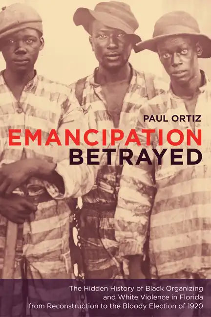 Emancipation Betrayed: The Hidden History of Black Organizing and White Violence in Florida from Reconstruction to the Bloody Election of 1920 Volume - Paperback