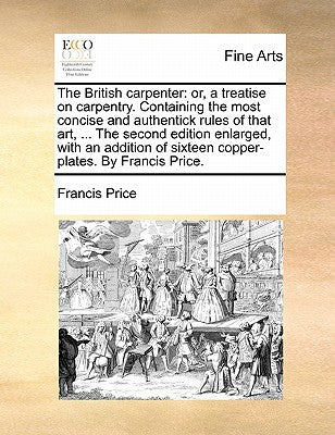 The British Carpenter: Or, a Treatise on Carpentry. Containing the Most Concise and Authentick Rules of That Art, ... the Second Edition Enla - Paperback