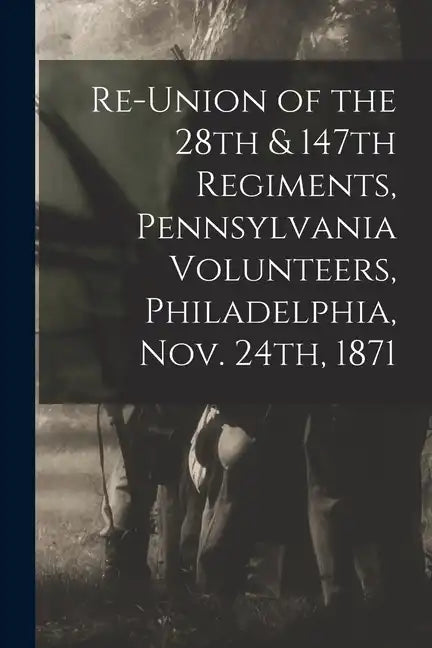 Re-union of the 28th & 147th Regiments, Pennsylvania Volunteers, Philadelphia, Nov. 24th, 1871 - Paperback