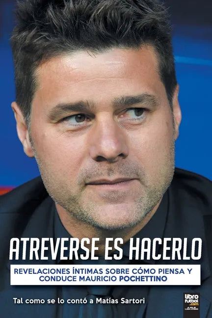 Atreverse Es Hacerlo: Revelaciones Íntimas Sobre Cómo Piensa Y Conduce Mauricio Pochettino - Paperback