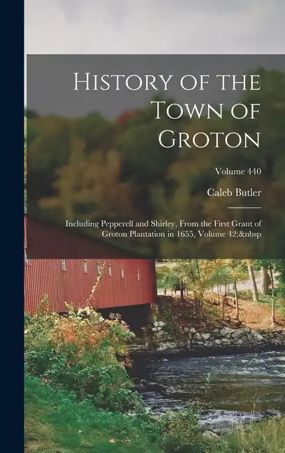 History of the Town of Groton: Including Pepperell and Shirley, From the First Grant of Groton Plantation in 1655, Volume 42; Volume 440 - Hardcover