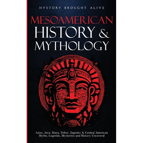Mesoamerican History & Mythology: Aztec, Inca, Maya, Toltec, Zapotec & Central American Myths, Legends, Mysteries & History Uncovered - Paperback