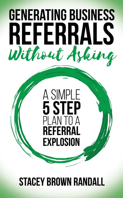 Generating Business Referrals Without Asking: A Simple Five Step Plan to a Referral Explosion - Paperback