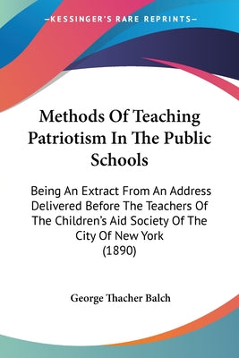 Methods Of Teaching Patriotism In The Public Schools: Being An Extract From An Address Delivered Before The Teachers Of The Children's Aid Society Of - Paperback