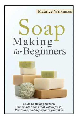Soap Making for Beginners: Guide to Making Natural Homemade Soaps that will Refresh, Revitalize, and Rejuvenate your Skin - Paperback