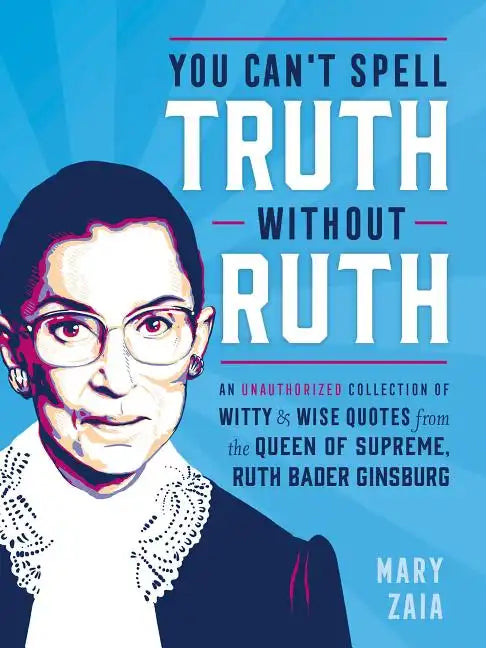 You Can't Spell Truth Without Ruth: An Unauthorized Collection of Witty & Wise Quotes from the Queen of Supreme, Ruth Bader Ginsburg - Hardcover