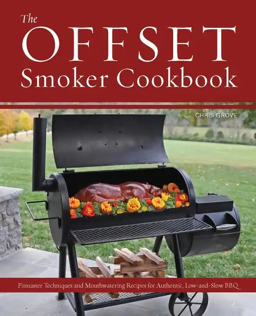 Offset Smoker Cookbook: Pitmaster Techniques and Mouthwatering Recipes for Authentic, Low-And-Slow BBQ - Paperback