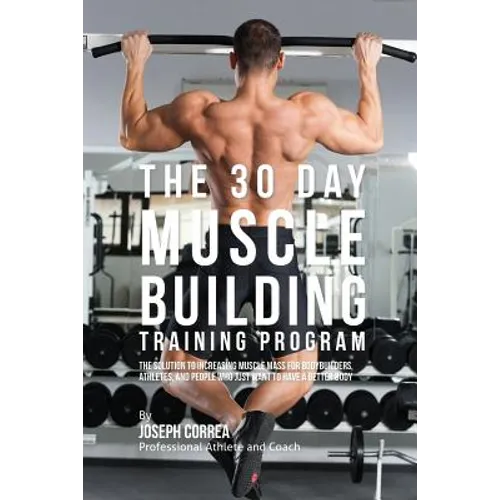 The 30 Day Muscle Building Training Program: The Solution to Increasing Muscle Mass for Bodybuilders, Athletes, and People Who Just Want To Have a Bet - Paperback