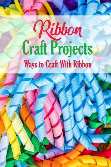 Ribbon Craft Projects: Ways to Craft With Ribbon: Craft Projects - Paperback