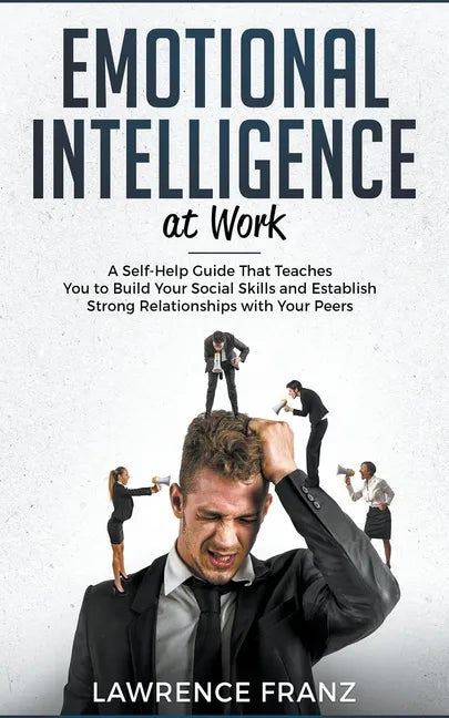 Emotional Intelligence at Work: A Self-Help Guide That Teaches You to Build Your Social Skills and Establish Strong Relationships with Your Peers - Paperback
