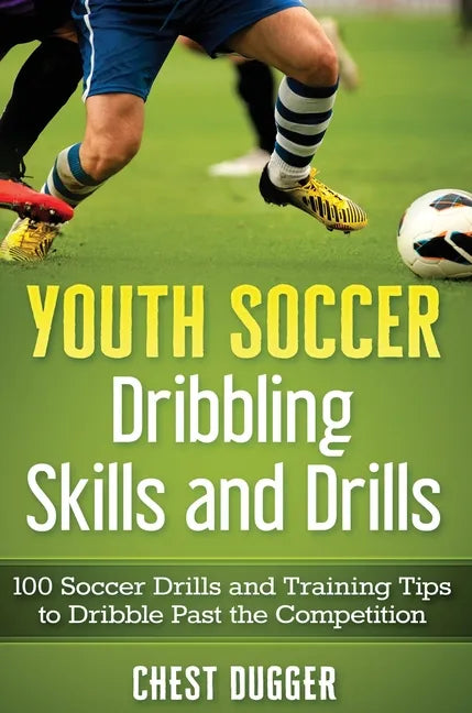 Youth Soccer Dribbling Skills and Drills: 100 Soccer Drills and Training Tips to Dribble Past the Competition - Hardcover