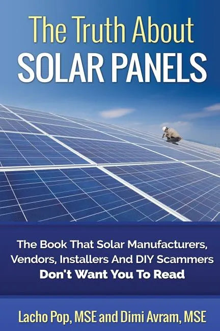 The Truth About Solar Panels: The Book That Solar Manufacturers, Vendors, Installers And DIY Scammers Don't Want You To Read - Paperback