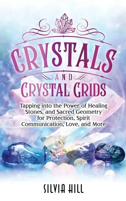 Crystals and Crystal Grids: Tapping into the Power of Healing Stones, and Sacred Geometry for Protection, Spirit Communication, Love, and More - Hardcover