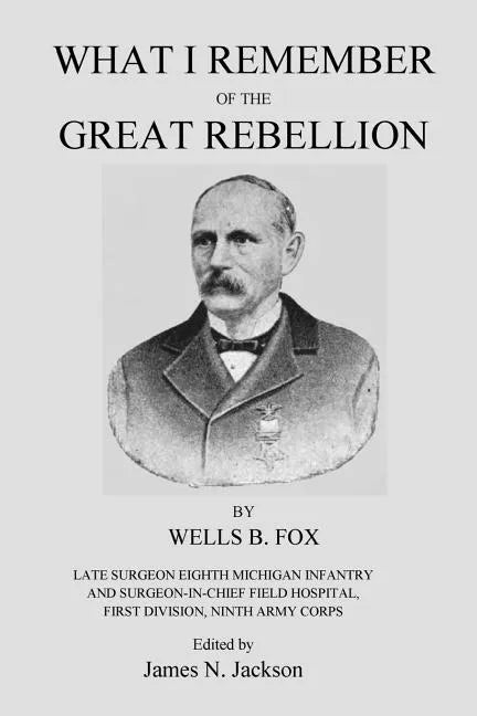 What I Remember of the Great Rebellion: Late Surgeon Eighth Michigan Infantry and Surgeon-In-Chief Field Hospital, First Devision, Ninth Army Corps - Paperback