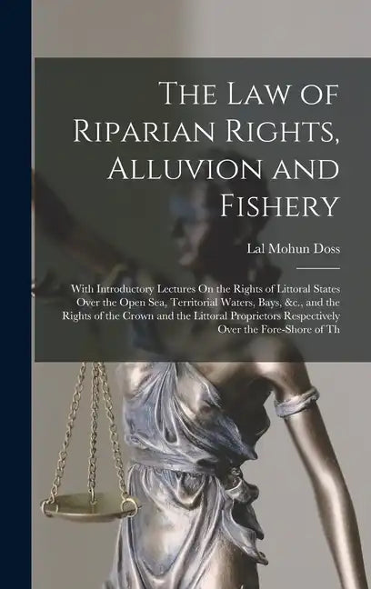 The Law of Riparian Rights, Alluvion and Fishery: With Introductory Lectures On the Rights of Littoral States Over the Open Sea, Territorial Waters, B - Hardcover