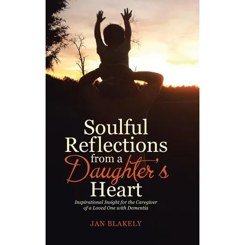 Soulful Reflections from a Daughter's Heart: Inspirational Insight for the Caregiver of a Loved One with Dementia - Hardcover