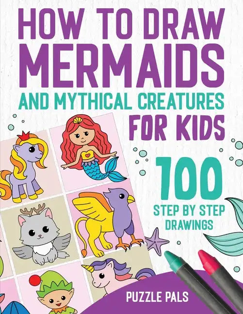 How To Draw Mermaids And Mythical Creatures: 100 Step By Step Drawings For Kids Ages 4 to 8 - Paperback
