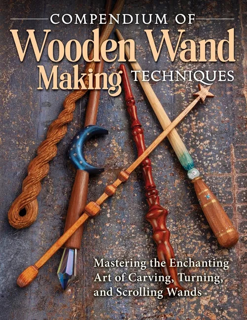 Compendium of Wooden Wand Making Techniques: Mastering the Enchanting Art of Carving, Turning, and Scrolling Wands - Paperback