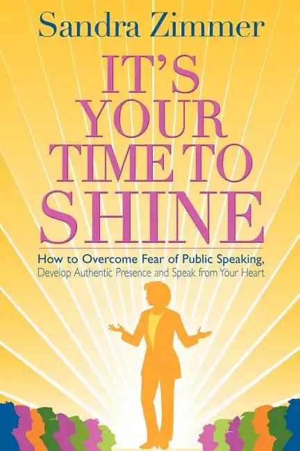 It's Your Time to Shine: How to Overcome Fear of Public Speaking, Develop Authentic Presence and Speak from Your Heart - Paperback