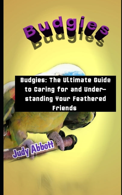 Budgies: Budgies: The Ultimate Guide to Caring for and Understanding Your Feathered Friends - Paperback