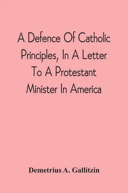 A Defence Of Catholic Principles, In A Letter To A Protestant Minister In America - Paperback