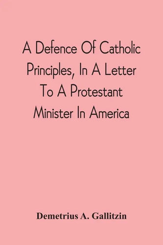 A Defence Of Catholic Principles, In A Letter To A Protestant Minister In America - Paperback