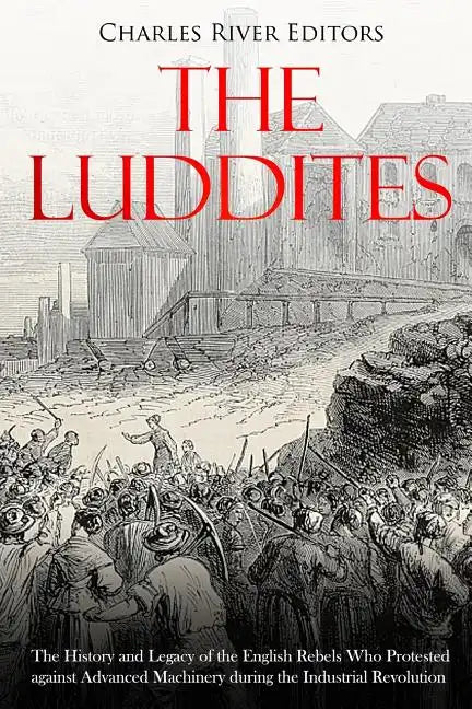 The Luddites: The History and Legacy of the English Rebels Who Protested against Advanced Machinery during the Industrial Revolution - Paperback