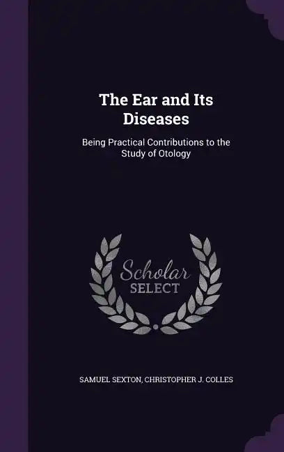 The Ear and Its Diseases: Being Practical Contributions to the Study of Otology - Hardcover