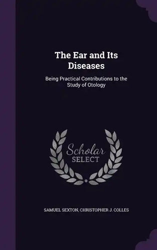 The Ear and Its Diseases: Being Practical Contributions to the Study of Otology - Hardcover