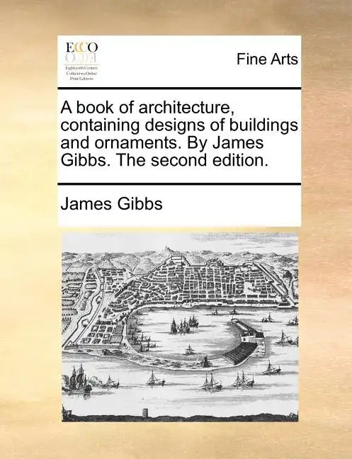 A Book of Architecture, Containing Designs of Buildings and Ornaments. by James Gibbs. the Second Edition. - Paperback