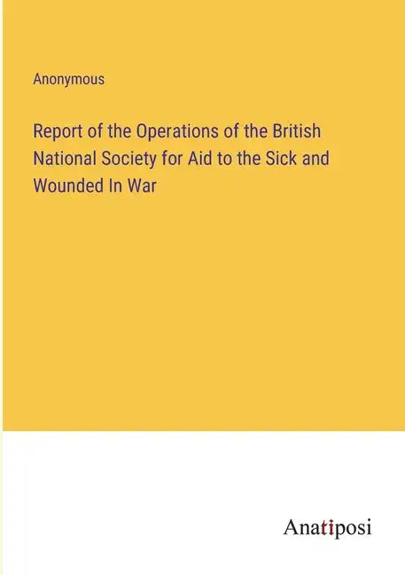 Report of the Operations of the British National Society for Aid to the Sick and Wounded In War - Paperback