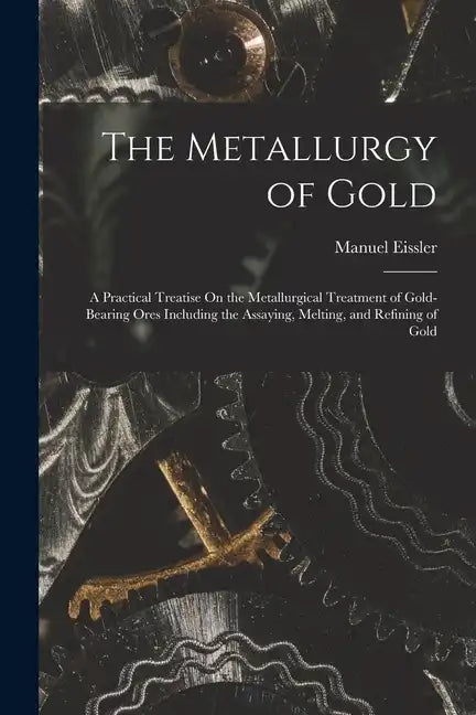 The Metallurgy of Gold: A Practical Treatise On the Metallurgical Treatment of Gold-Bearing Ores Including the Assaying, Melting, and Refining of Gold - Paperback