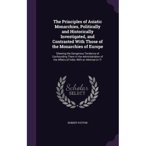 The Principles of Asiatic Monarchies, Politically and Historically Investigated, and Contrasted With Those of the Monarchies of Europe: Shewing the Da - Hardcover