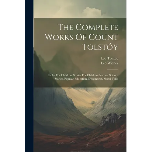 The Complete Works Of Count Tolstóy: Fables For Children. Stories For Children. Natural Science Stories. Popular Education. Decembrist. Moral Tales - Paperback