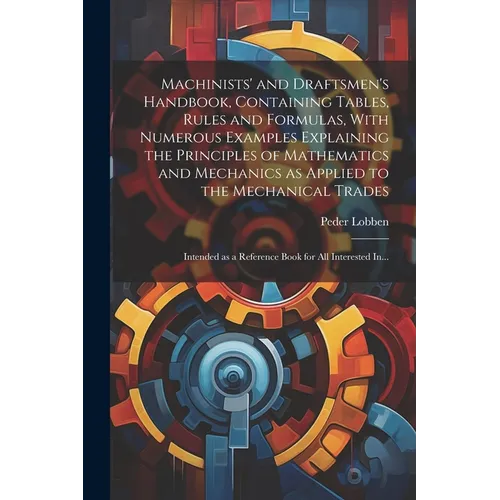 Machinists' and Draftsmen's Handbook, Containing Tables, Rules and Formulas, With Numerous Examples Explaining the Principles of Mathematics and Mecha - Paperback