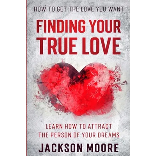 How To Get The Love You Want: Finding Your True Love - Learn How To Attract The Person Of Your Dreams - Paperback