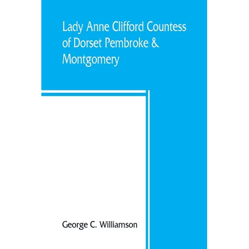 Lady Anne Clifford, Countess of Dorset, Pembroke & Montgomery, 1590-1676. Her life, letters and work, extracted from all the original documents availa - Paperback