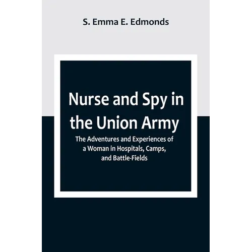 Nurse and Spy in the Union Army; The Adventures and Experiences of a Woman in Hospitals, Camps, and Battle-Fields - Paperback